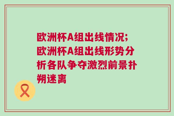 欧洲杯A组出线情况;欧洲杯A组出线形势分析各队争夺激烈前景扑朔迷离