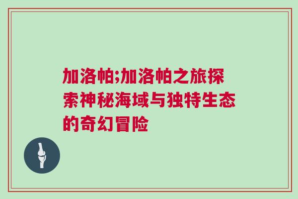 加洛帕;加洛帕之旅探索神秘海域与独特生态的奇幻冒险