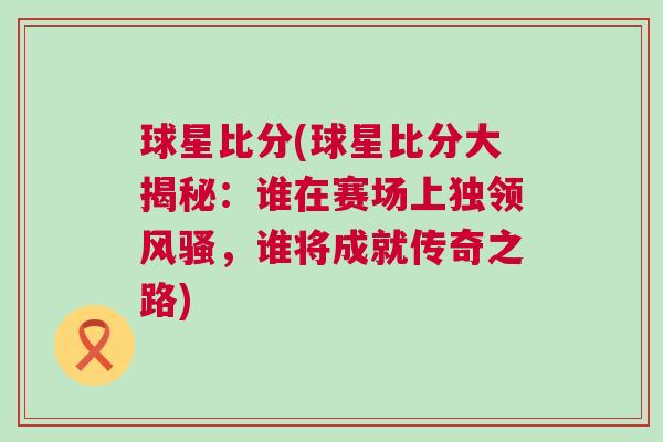 球星比分(球星比分大揭秘：谁在赛场上独领风骚，谁将成就传奇之路)
