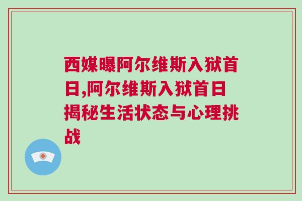 西媒曝阿尔维斯入狱首日,阿尔维斯入狱首日揭秘生活状态与心理挑战