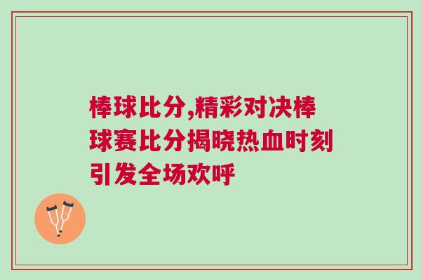 棒球比分,精彩对决棒球赛比分揭晓热血时刻引发全场欢呼