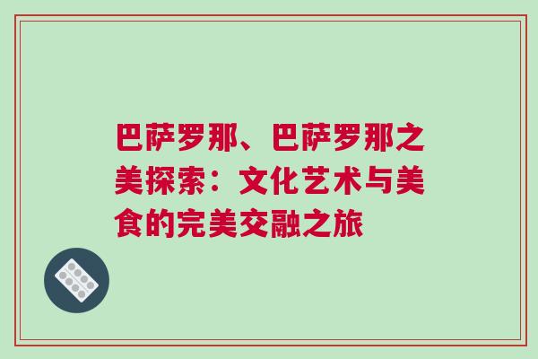 巴萨罗那、巴萨罗那之美探索：文化艺术与美食的完美交融之旅