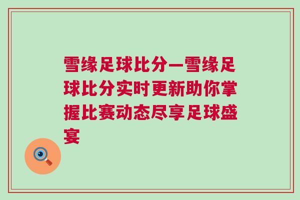 雪缘足球比分—雪缘足球比分实时更新助你掌握比赛动态尽享足球盛宴