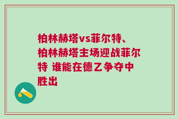 柏林赫塔vs菲尔特、柏林赫塔主场迎战菲尔特 谁能在德乙争夺中胜出