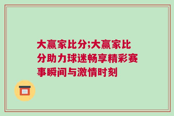大赢家比分;大赢家比分助力球迷畅享精彩赛事瞬间与激情时刻