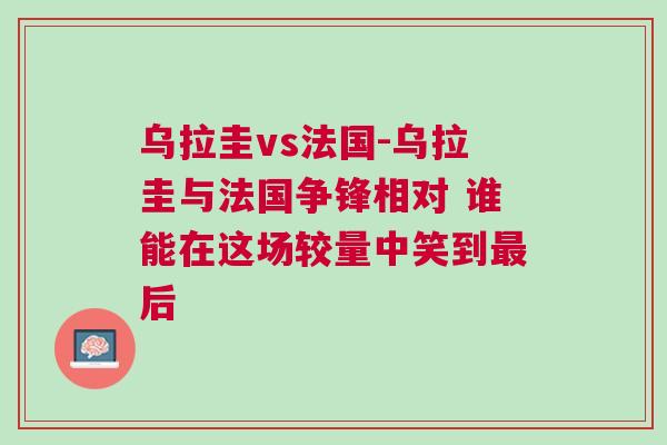 乌拉圭vs法国-乌拉圭与法国争锋相对 谁能在这场较量中笑到最后