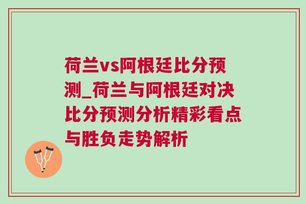 荷兰vs阿根廷比分预测_荷兰与阿根廷对决比分预测分析精彩看点与胜负走势解析