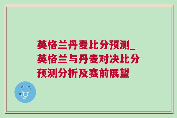 英格兰丹麦比分预测_英格兰与丹麦对决比分预测分析及赛前展望