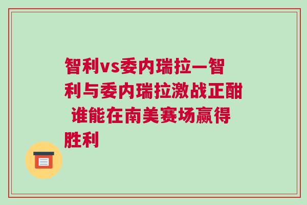 智利vs委内瑞拉—智利与委内瑞拉激战正酣 谁能在南美赛场赢得胜利