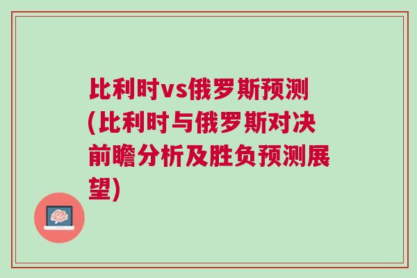 比利时vs俄罗斯预测(比利时与俄罗斯对决前瞻分析及胜负预测展望)