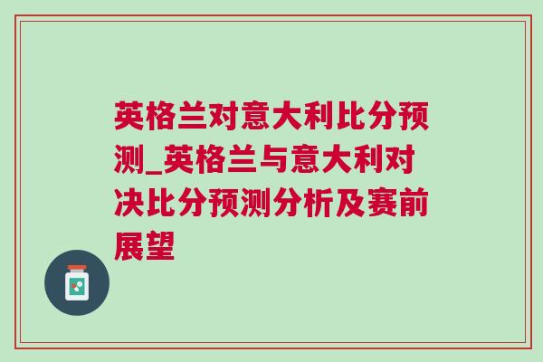 英格兰对意大利比分预测_英格兰与意大利对决比分预测分析及赛前展望