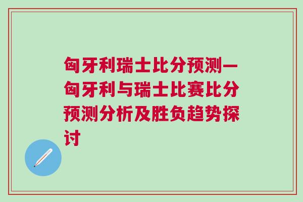 匈牙利瑞士比分预测—匈牙利与瑞士比赛比分预测分析及胜负趋势探讨