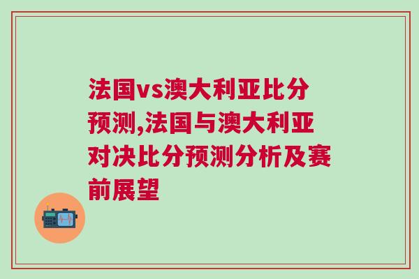 法国vs澳大利亚比分预测,法国与澳大利亚对决比分预测分析及赛前展望