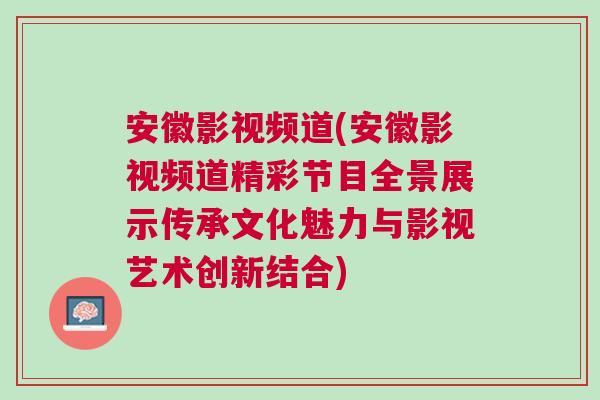 安徽影视频道(安徽影视频道精彩节目全景展示传承文化魅力与影视艺术创新结合)