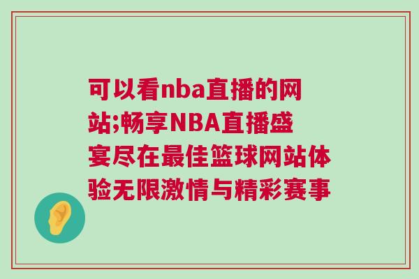 可以看nba直播的网站;畅享NBA直播盛宴尽在最佳篮球网站体验无限激情与精彩赛事