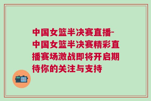 中国女篮半决赛直播-中国女篮半决赛精彩直播赛场激战即将开启期待你的关注与支持