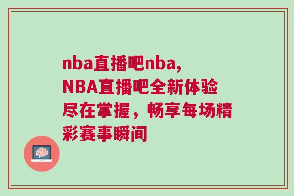 nba直播吧nba,NBA直播吧全新体验尽在掌握，畅享每场精彩赛事瞬间