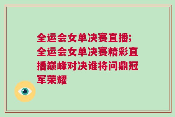 全运会女单决赛直播;全运会女单决赛精彩直播巅峰对决谁将问鼎冠军荣耀