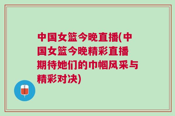 中国女篮今晚直播(中国女篮今晚精彩直播 期待她们的巾帼风采与精彩对决)