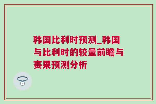 韩国比利时预测_韩国与比利时的较量前瞻与赛果预测分析
