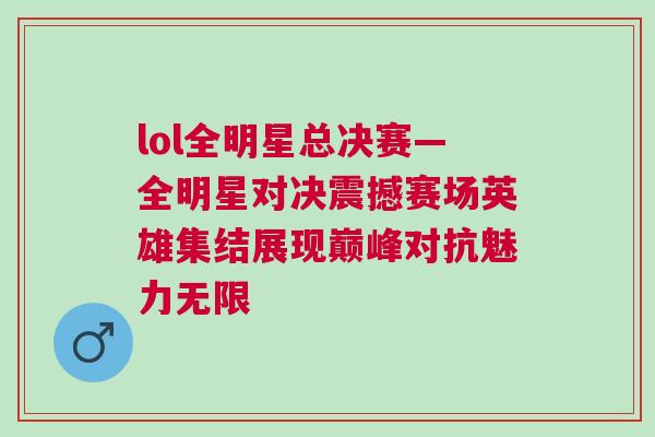 lol全明星总决赛—全明星对决震撼赛场英雄集结展现巅峰对抗魅力无限