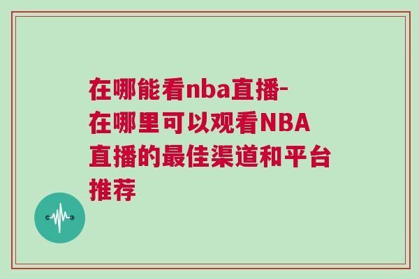 在哪能看nba直播-在哪里可以观看NBA直播的最佳渠道和平台推荐
