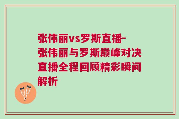 张伟丽vs罗斯直播-张伟丽与罗斯巅峰对决直播全程回顾精彩瞬间解析