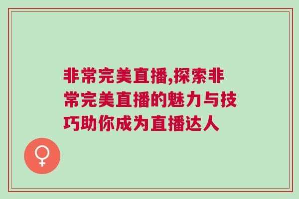非常完美直播,探索非常完美直播的魅力与技巧助你成为直播达人
