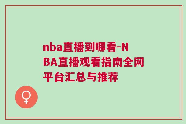 nba直播到哪看-NBA直播观看指南全网平台汇总与推荐