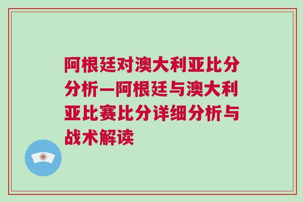 阿根廷对澳大利亚比分分析—阿根廷与澳大利亚比赛比分详细分析与战术解读