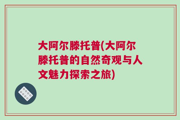 大阿尔滕托普(大阿尔滕托普的自然奇观与人文魅力探索之旅)