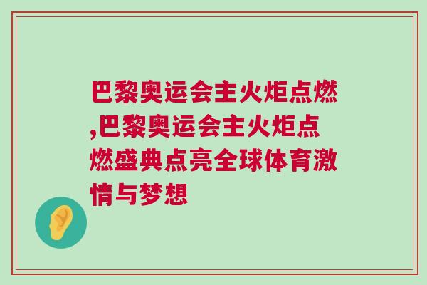 巴黎奥运会主火炬点燃,巴黎奥运会主火炬点燃盛典点亮全球体育激情与梦想