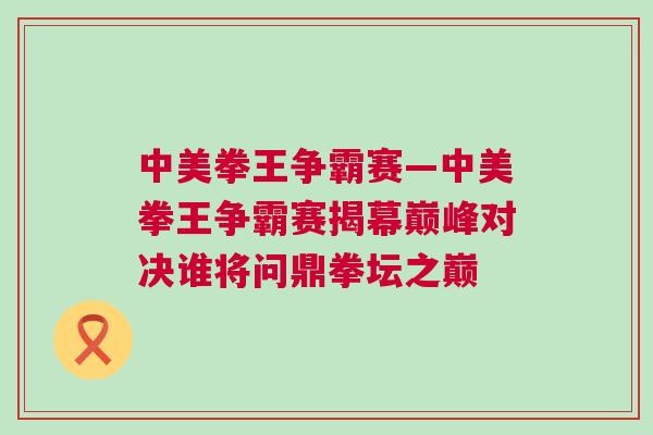 中美拳王争霸赛—中美拳王争霸赛揭幕巅峰对决谁将问鼎拳坛之巅