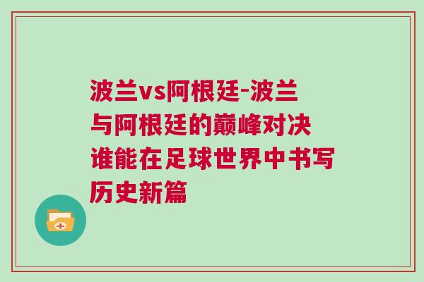 波兰vs阿根廷-波兰与阿根廷的巅峰对决 谁能在足球世界中书写历史新篇