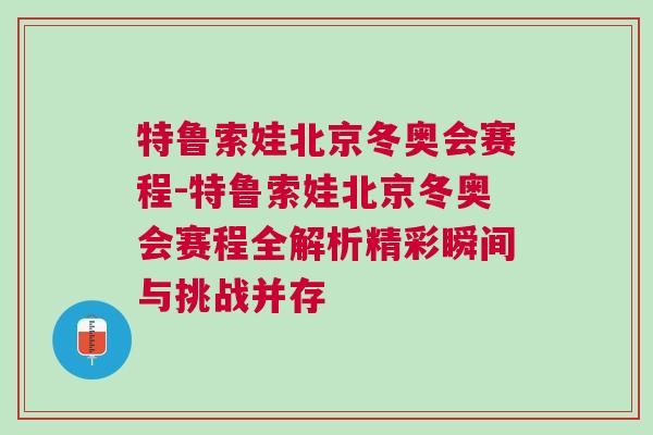 特鲁索娃北京冬奥会赛程-特鲁索娃北京冬奥会赛程全解析精彩瞬间与挑战并存