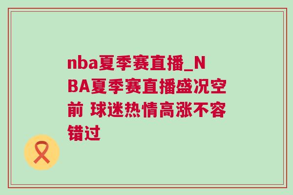 nba夏季赛直播_NBA夏季赛直播盛况空前 球迷热情高涨不容错过