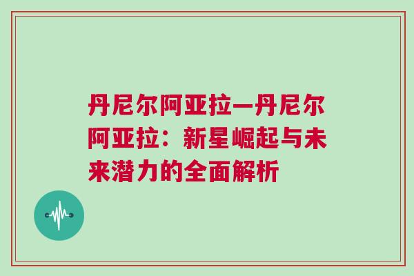 丹尼尔阿亚拉—丹尼尔阿亚拉：新星崛起与未来潜力的全面解析