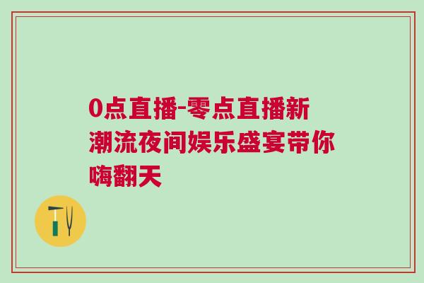0点直播-零点直播新潮流夜间娱乐盛宴带你嗨翻天