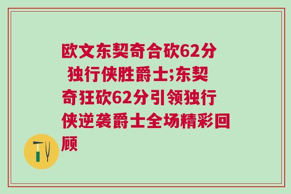 欧文东契奇合砍62分 独行侠胜爵士;东契奇狂砍62分引领独行侠逆袭爵士全场精彩回顾