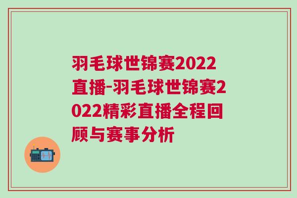 羽毛球世锦赛2022直播-羽毛球世锦赛2022精彩直播全程回顾与赛事分析