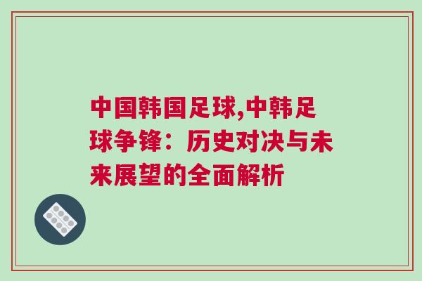 中国韩国足球,中韩足球争锋：历史对决与未来展望的全面解析
