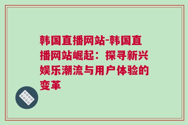 韩国直播网站-韩国直播网站崛起：探寻新兴娱乐潮流与用户体验的变革