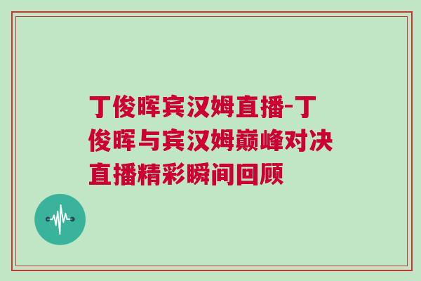 丁俊晖宾汉姆直播-丁俊晖与宾汉姆巅峰对决直播精彩瞬间回顾