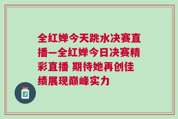 全红婵今天跳水决赛直播—全红婵今日决赛精彩直播 期待她再创佳绩展现巅峰实力