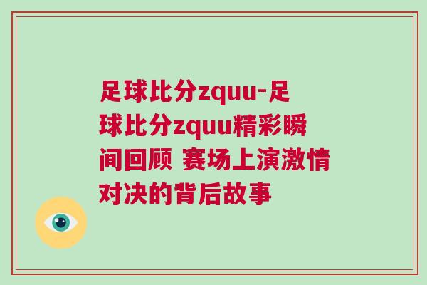 足球比分zquu-足球比分zquu精彩瞬间回顾 赛场上演激情对决的背后故事