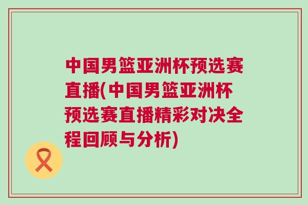 中国男篮亚洲杯预选赛直播(中国男篮亚洲杯预选赛直播精彩对决全程回顾与分析)