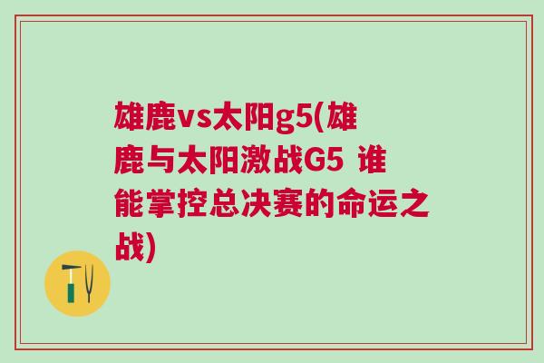 雄鹿vs太阳g5(雄鹿与太阳激战G5 谁能掌控总决赛的命运之战)
