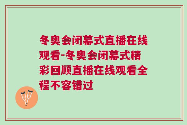 冬奥会闭幕式直播在线观看-冬奥会闭幕式精彩回顾直播在线观看全程不容错过