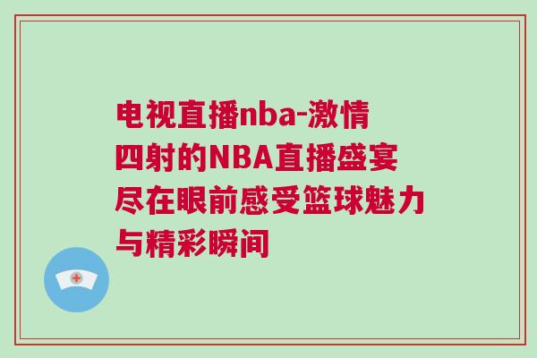 电视直播nba-激情四射的NBA直播盛宴尽在眼前感受篮球魅力与精彩瞬间