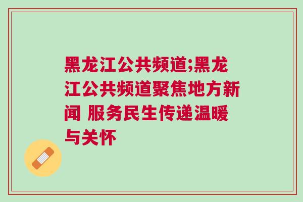黑龙江公共频道;黑龙江公共频道聚焦地方新闻 服务民生传递温暖与关怀